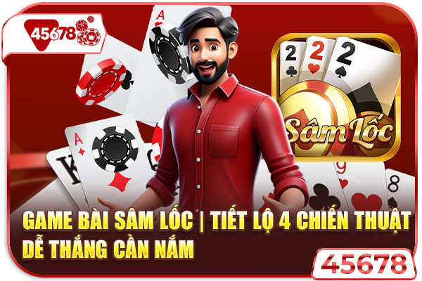 Game Bài Sâm Lốc | Tiết Lộ 4 Chiến Thuật Dễ Thắng Cần Nắm